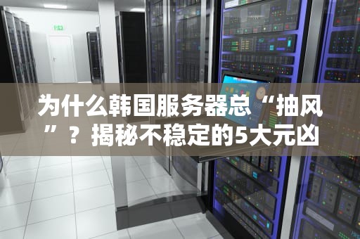 为什么韩国服务器总“抽风”？揭秘不稳定的5大元凶！
