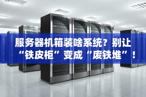 服务器机箱装啥系统？别让“铁皮柜”变成“废铁堆”！老司机带你避坑选对OS