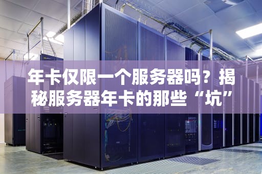 年卡仅限一个服务器吗？揭秘服务器年卡的那些“坑”与“香”