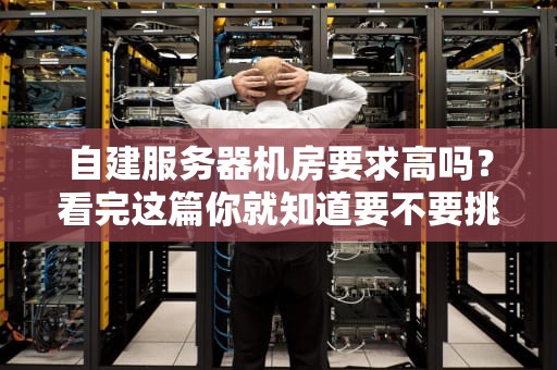 自建服务器机房要求高吗？看完这篇你就知道要不要挑战了！