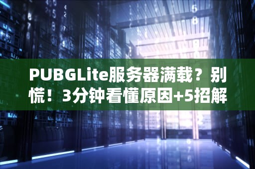 PUBGLite服务器满载？别慌！3分钟看懂原因+5招解决秘籍