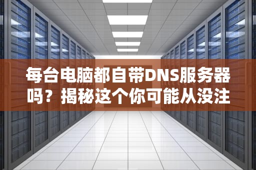 每台电脑都自带DNS服务器吗？揭秘这个你可能从没注意的隐形管家！