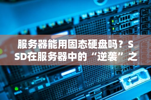服务器能用固态硬盘吗？SSD在服务器中的“逆袭”之路