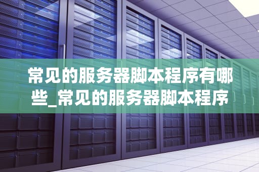 常见的服务器脚本程序有哪些_常见的服务器脚本程序有哪些_常见的服务器脚本程序及其应用