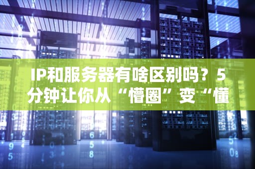 IP和服务器有啥区别吗？5分钟让你从“懵圈”变“懂王”！