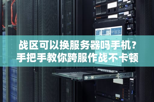 战区可以换服务器吗手机？手把手教你跨服作战不卡顿！