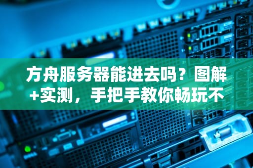 方舟服务器能进去吗？图解+实测，手把手教你畅玩不卡顿！