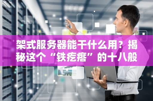 架式服务器能干什么用？揭秘这个“铁疙瘩”的十八般武艺！