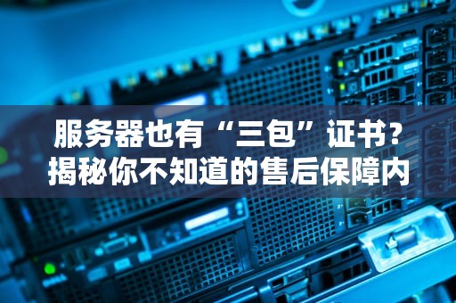 服务器也有“三包”证书？揭秘你不知道的售后保障内幕！