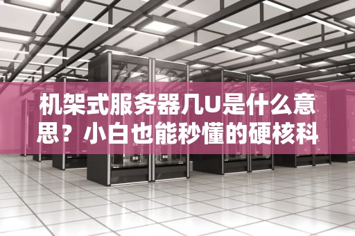机架式服务器几U是什么意思？小白也能秒懂的硬核科普！