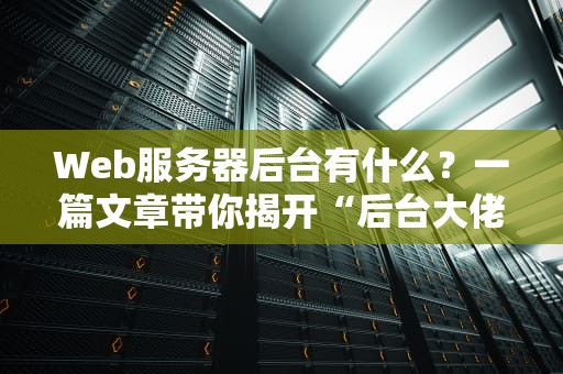 Web服务器后台有什么？一篇文章带你揭开“后台大佬”的神秘面纱！