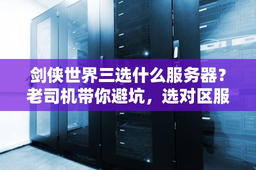剑侠世界三选什么服务器？老司机带你避坑，选对区服爽到飞起！