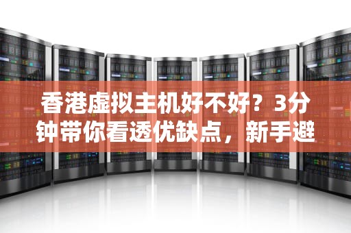 香港虚拟主机好不好？3分钟带你看透优缺点，新手避坑指南！