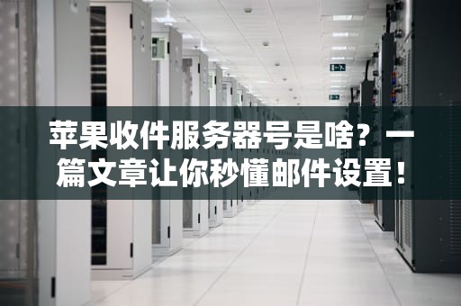 苹果收件服务器号是啥？一篇文章让你秒懂邮件设置！
