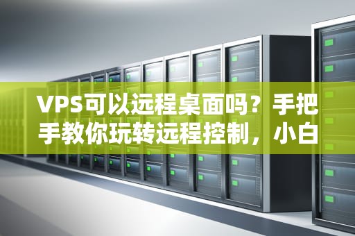 VPS可以远程桌面吗？手把手教你玩转远程控制，小白也能变大神！