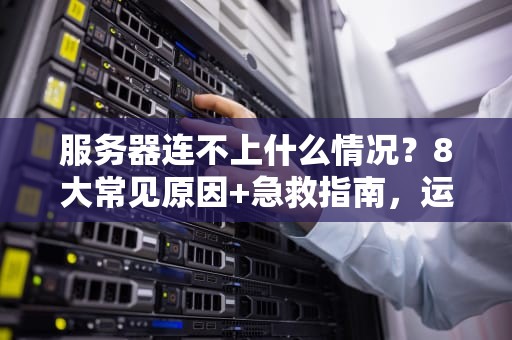 服务器连不上什么情况？8大常见原因+急救指南，运维老鸟都收藏了！