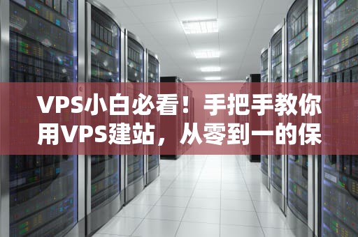 VPS小白必看！手把手教你用VPS建站，从零到一的保姆级指南（附避坑秘籍）