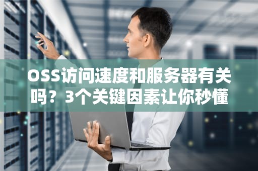 OSS访问速度和服务器有关吗？3个关键因素让你秒懂“云存储飙车”原理！