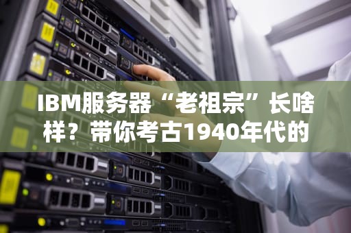 IBM服务器“老祖宗”长啥样？带你考古1940年代的科技恐龙！