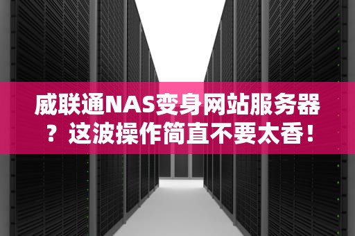 威联通NAS变身网站服务器？这波操作简直不要太香！