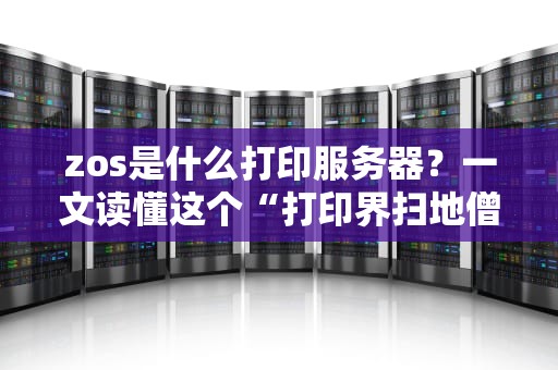 zos是什么打印服务器？一文读懂这个“打印界扫地僧”的硬核实力！