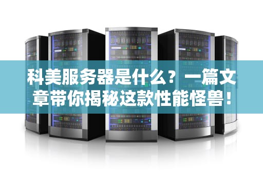 科美服务器是什么？一篇文章带你揭秘这款性能怪兽！