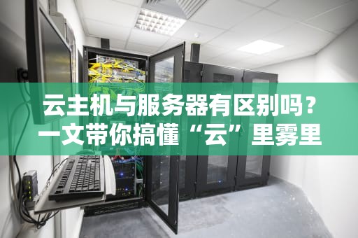 云主机与服务器有区别吗？一文带你搞懂“云”里雾里的那些事儿！