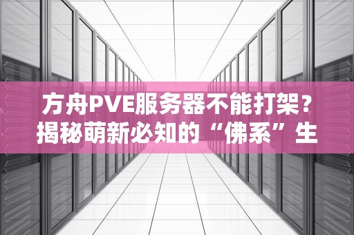 方舟PVE服务器不能打架？揭秘萌新必知的“佛系”生存法则！