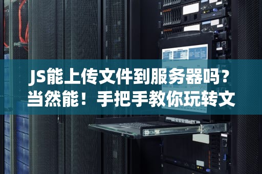 JS能上传文件到服务器吗？当然能！手把手教你玩转文件上传骚操作