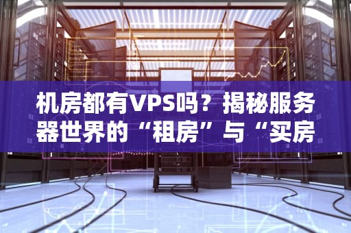 机房都有VPS吗？揭秘服务器世界的“租房”与“买房”内幕！