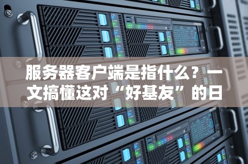 服务器客户端是指什么？一文搞懂这对“好基友”的日常秀恩爱！