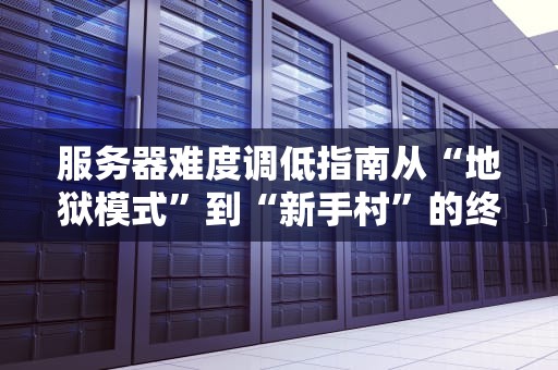 服务器难度调低指南从“地狱模式”到“新手村”的终极攻略