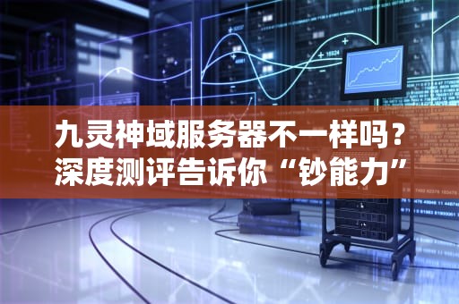 九灵神域服务器不一样吗？深度测评告诉你“钞能力”和“肝度”的终极真相！