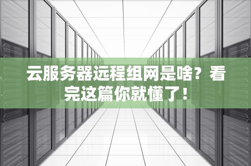 云服务器远程组网是啥？看完这篇你就懂了！