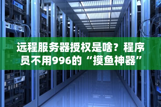 远程服务器授权是啥？程序员不用996的“摸鱼神器”还是老板的“监工利器”？