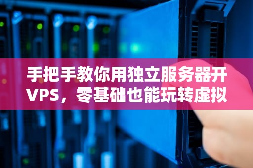 手把手教你用独立服务器开VPS，零基础也能玩转虚拟化！