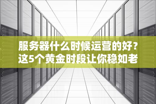 服务器什么时候运营的好？这5个黄金时段让你稳如老狗！