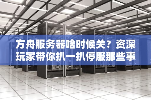 方舟服务器啥时候关？资深玩家带你扒一扒停服那些事儿