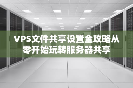 VPS文件共享设置全攻略从零开始玩转服务器共享