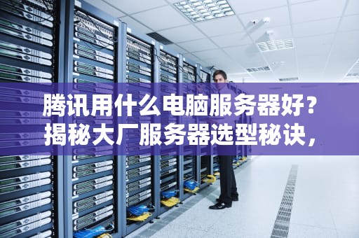 腾讯用什么电脑服务器好？揭秘大厂服务器选型秘诀，小白也能看懂！