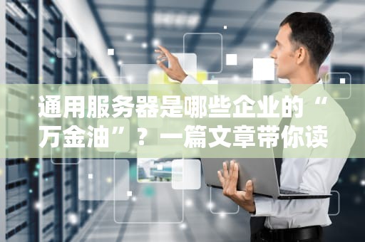 通用服务器是哪些企业的“万金油”？一篇文章带你读懂企业级服务器的秘密！