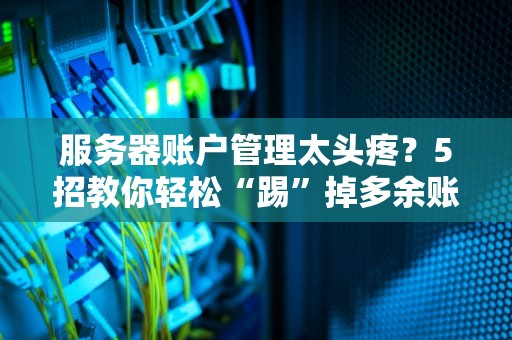 服务器账户管理太头疼？5招教你轻松“踢”掉多余账户！