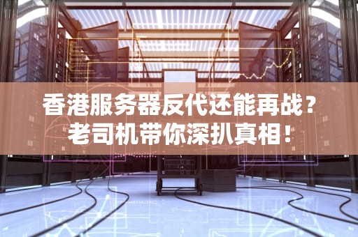 香港服务器反代还能再战？老司机带你深扒真相！