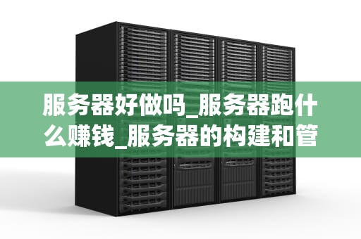 服务器好做吗_服务器跑什么赚钱_服务器的构建和管理：一项挑战与机遇并存的任务