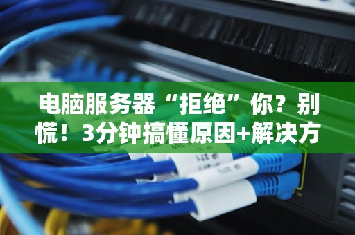 电脑服务器“拒绝”你？别慌！3分钟搞懂原因+解决方案