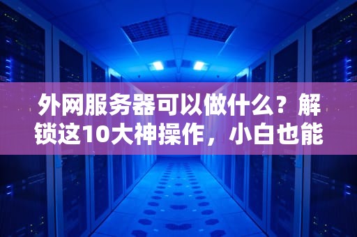 外网服务器可以做什么？解锁这10大神操作，小白也能变大神！