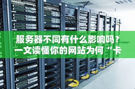 服务器不同有什么影响吗？一文读懂你的网站为何“卡成狗”！