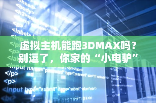 虚拟主机能跑3DMAX吗？别逗了，你家的“小电驴”还想拉火箭？
