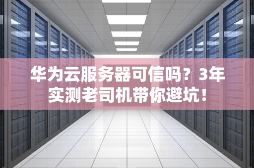 华为云服务器可信吗？3年实测老司机带你避坑！