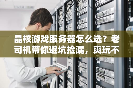 晶核游戏服务器怎么选？老司机带你避坑捡漏，爽玩不卡顿！